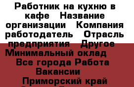 Работник на кухню в кафе › Название организации ­ Компания-работодатель › Отрасль предприятия ­ Другое › Минимальный оклад ­ 1 - Все города Работа » Вакансии   . Приморский край,Спасск-Дальний г.